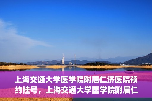 上海交通大学医学院附属仁济医院预约挂号，上海交通大学医学院附属仁济医院预约挂号指南