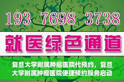 复旦大学附属肿瘤医院代预约，复旦大学附属肿瘤医院便捷预约服务启动