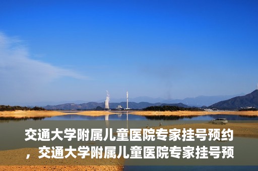 交通大学附属儿童医院专家挂号预约，交通大学附属儿童医院专家挂号预约指南