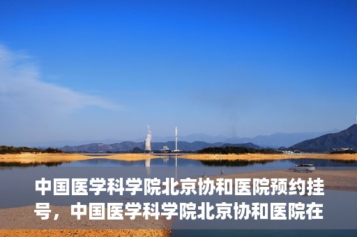 中国医学科学院北京协和医院预约挂号，中国医学科学院北京协和医院在线预约挂号攻略