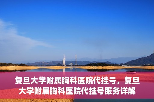 复旦大学附属胸科医院代挂号，复旦大学附属胸科医院代挂号服务详解