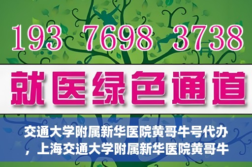 交通大学附属新华医院黄哥牛号代办，上海交通大学附属新华医院黄哥牛号代办服务解析
