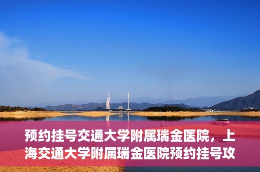 预约挂号交通大学附属瑞金医院，上海交通大学附属瑞金医院预约挂号攻略