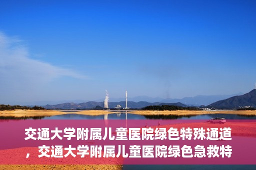交通大学附属儿童医院绿色特殊通道，交通大学附属儿童医院绿色急救特殊通道