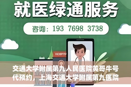 交通大学附属第九人民医院黄哥牛号代预约，上海交通大学附属第九医院黄哥预约挂号服务启动，便捷就医新选择