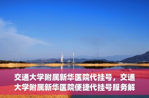 交通大学附属新华医院代挂号，交通大学附属新华医院便捷代挂号服务解析