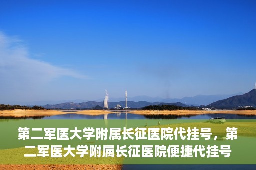 第二军医大学附属长征医院代挂号，第二军医大学附属长征医院便捷代挂号服务解析