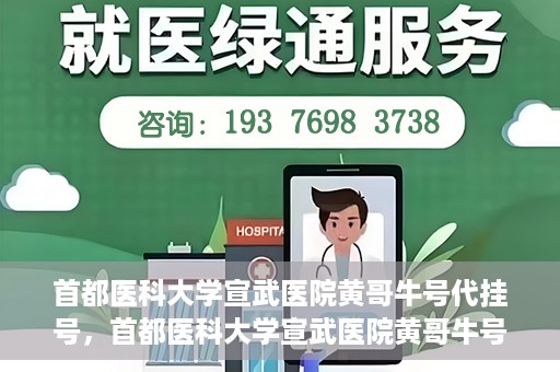 首都医科大学宣武医院黄哥牛号代挂号，首都医科大学宣武医院黄哥牛号助您轻松预约挂号
