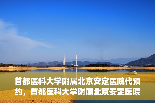 首都医科大学附属北京安定医院代预约，首都医科大学附属北京安定医院便捷代预约服务