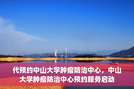 代预约中山大学肿瘤防治中心，中山大学肿瘤防治中心预约服务启动