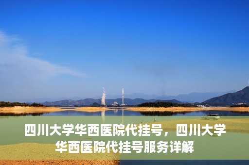 四川大学华西医院代挂号，四川大学华西医院代挂号服务详解