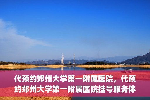 代预约郑州大学第一附属医院，代预约郑州大学第一附属医院挂号服务体验解析