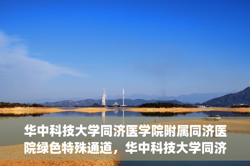 华中科技大学同济医学院附属同济医院绿色特殊通道，华中科技大学同济医院特殊绿色通道的奥秘与力量