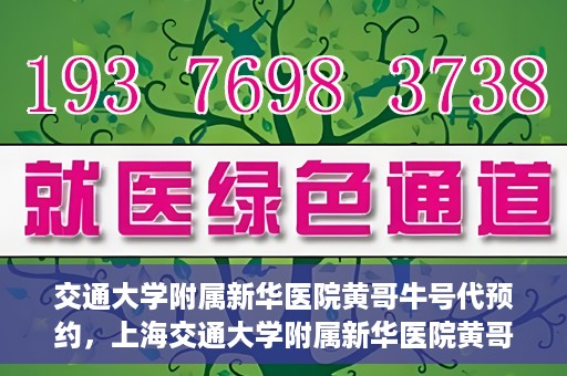 交通大学附属新华医院黄哥牛号代预约，上海交通大学附属新华医院黄哥牛号预约服务解析