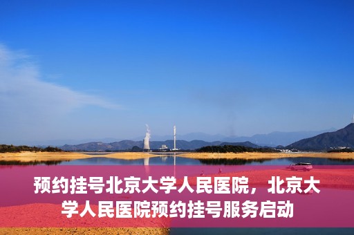 预约挂号北京大学人民医院，北京大学人民医院预约挂号服务启动