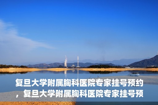 复旦大学附属胸科医院专家挂号预约，复旦大学附属胸科医院专家挂号预约攻略