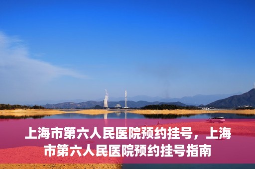上海市第六人民医院预约挂号，上海市第六人民医院预约挂号指南