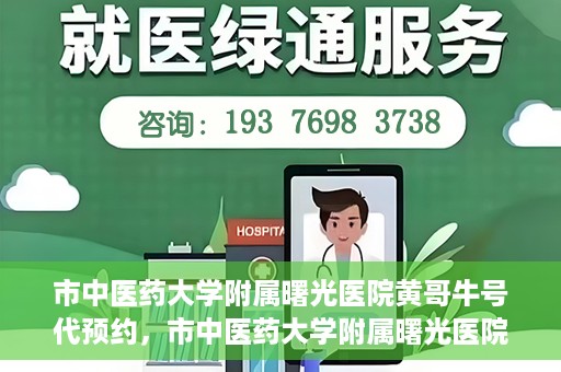 市中医药大学附属曙光医院黄哥牛号代预约，市中医药大学附属曙光医院黄哥牛号预约服务启动