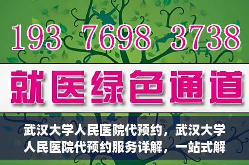 武汉大学人民医院代预约，武汉大学人民医院代预约服务详解，一站式解决您的就医难题