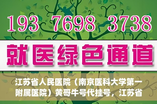 江苏省人民医院（南京医科大学第一附属医院）黄哥牛号代挂号，江苏省人民医院（南京医科大学第一附属医院）黄哥牛号助您轻松挂号就医