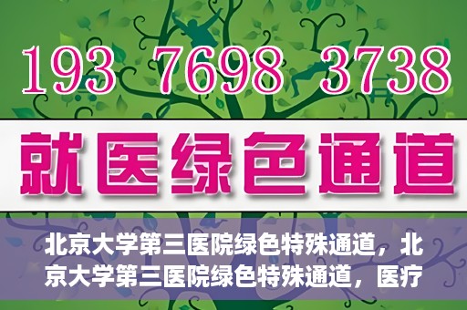 北京大学第三医院绿色特殊通道，北京大学第三医院绿色特殊通道，医疗服务的速度与温情并重