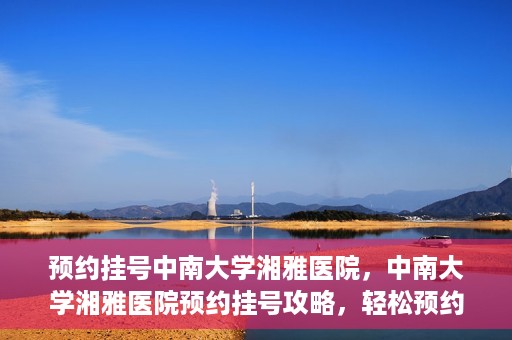 预约挂号中南大学湘雅医院，中南大学湘雅医院预约挂号攻略，轻松预约，便捷就医！