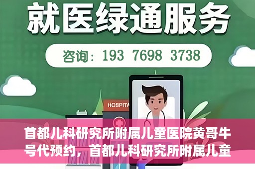 首都儿科研究所附属儿童医院黄哥牛号代预约，首都儿科研究所附属儿童医院黄哥预约服务详解