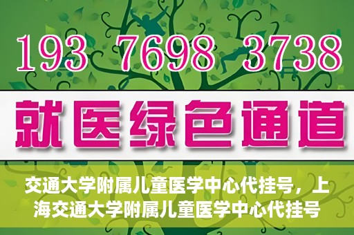 交通大学附属儿童医学中心代挂号，上海交通大学附属儿童医学中心代挂号服务详解