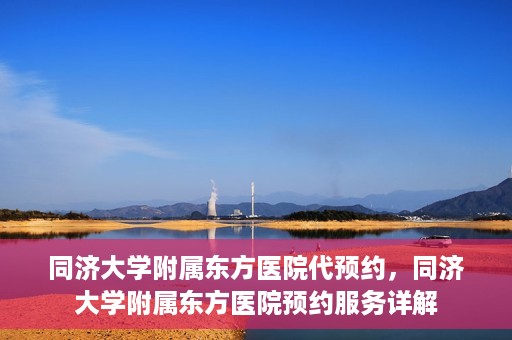 同济大学附属东方医院代预约，同济大学附属东方医院预约服务详解