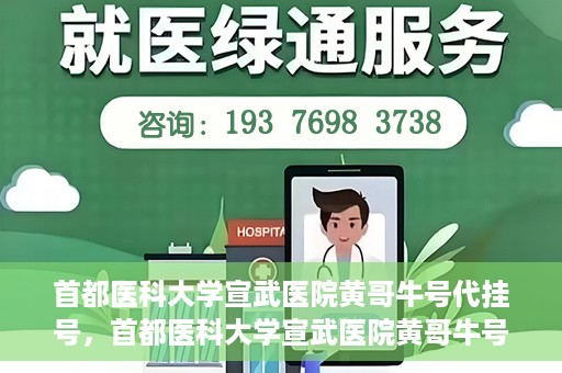 首都医科大学宣武医院黄哥牛号代挂号，首都医科大学宣武医院黄哥牛号助您轻松预约挂号