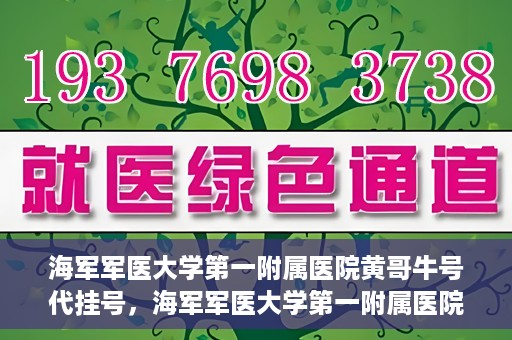 海军军医大学第一附属医院黄哥牛号代挂号，海军军医大学第一附属医院黄哥挂号攻略，代挂号详解