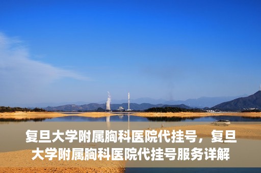 复旦大学附属胸科医院代挂号，复旦大学附属胸科医院代挂号服务详解