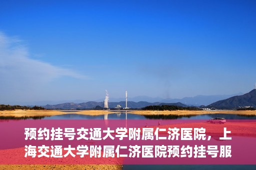 预约挂号交通大学附属仁济医院，上海交通大学附属仁济医院预约挂号服务启动