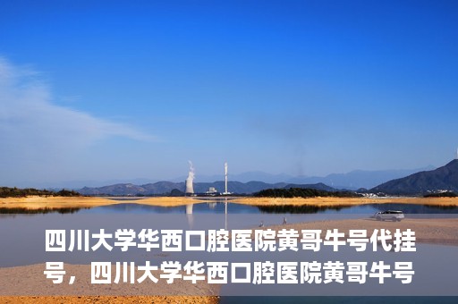 四川大学华西口腔医院黄哥牛号代挂号，四川大学华西口腔医院黄哥牛号挂号攻略揭秘