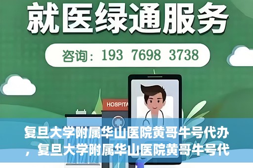 复旦大学附属华山医院黄哥牛号代办，复旦大学附属华山医院黄哥牛号代办，就医无忧，专业代办服务助您轻松就医体验
