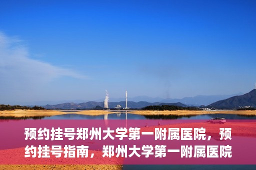 预约挂号郑州大学第一附属医院，预约挂号指南，郑州大学第一附属医院就医攻略