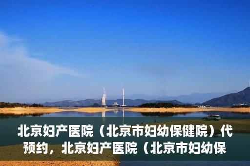 北京妇产医院（北京市妇幼保健院）代预约，北京妇产医院（北京市妇幼保健院）代预约服务指南