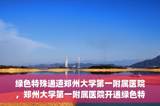 绿色特殊通道郑州大学第一附属医院，郑州大学第一附属医院开通绿色特殊通道