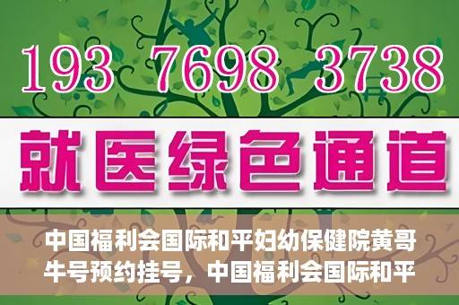 中国福利会国际和平妇幼保健院黄哥牛号预约挂号，中国福利会国际和平妇幼保健院黄哥牛号——预约挂号攻略