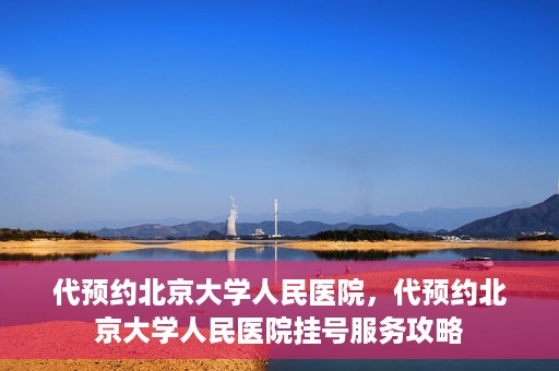 代预约北京大学人民医院，代预约北京大学人民医院挂号服务攻略