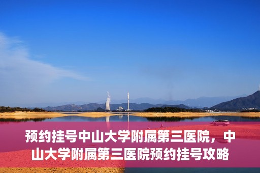 预约挂号中山大学附属第三医院，中山大学附属第三医院预约挂号攻略