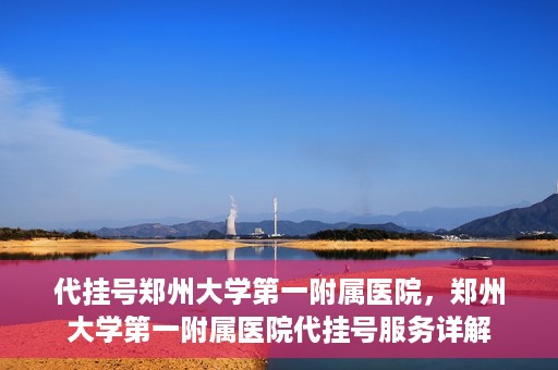 代挂号郑州大学第一附属医院，郑州大学第一附属医院代挂号服务详解