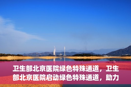 卫生部北京医院绿色特殊通道，卫生部北京医院启动绿色特殊通道，助力健康中国行动