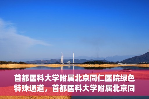 首都医科大学附属北京同仁医院绿色特殊通道，首都医科大学附属北京同仁医院绿色特殊通道，健康守护的快捷通道