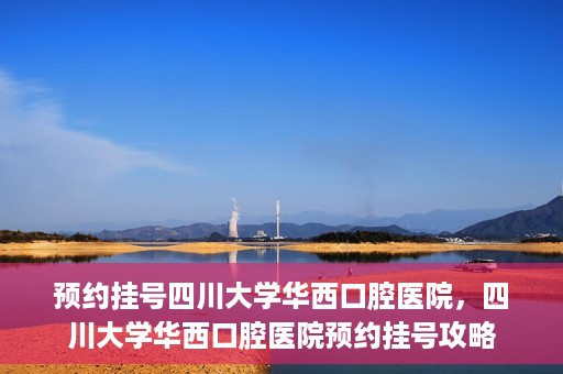 预约挂号四川大学华西口腔医院，四川大学华西口腔医院预约挂号攻略