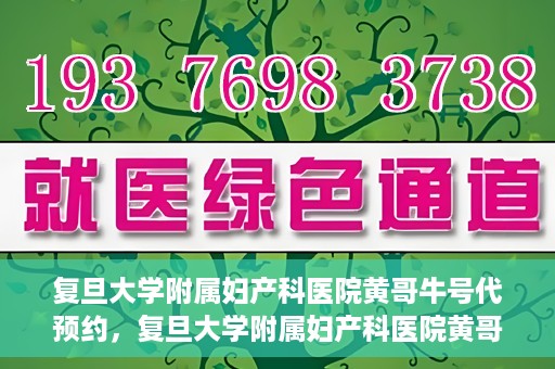 复旦大学附属妇产科医院黄哥牛号代预约，复旦大学附属妇产科医院黄哥预约挂号服务启动