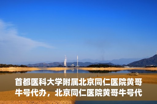 首都医科大学附属北京同仁医院黄哥牛号代办，北京同仁医院黄哥牛号代办，专业信赖的医疗服务新探