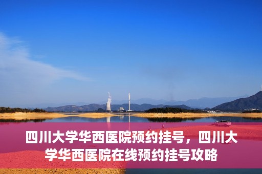四川大学华西医院预约挂号，四川大学华西医院在线预约挂号攻略