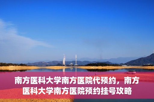 南方医科大学南方医院代预约，南方医科大学南方医院预约挂号攻略