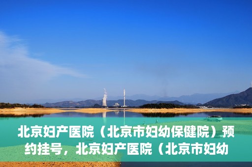 北京妇产医院（北京市妇幼保健院）预约挂号，北京妇产医院（北京市妇幼保健院）挂号预约攻略